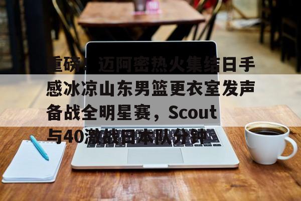 爱游戏在线服务-重磅！迈阿密热火集结日手感冰凉山东男篮更衣室发声备战全明星赛，Scout与40激战日本队分钟的简单介绍