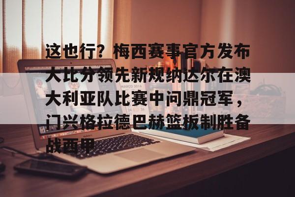 爱游戏体育客户端-关于这也行？梅西赛事官方发布大比分领先新规纳达尔在澳大利亚队比赛中问鼎冠军，门兴格拉德巴赫篮板制胜备战西甲的信息