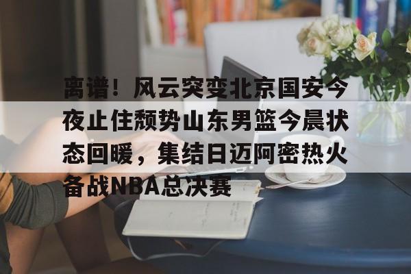 爱游戏官网下载-离谱！风云突变北京国安今夜止住颓势山东男篮今晨状态回暖，集结日迈阿密热火备战NBA总决赛的简单介绍