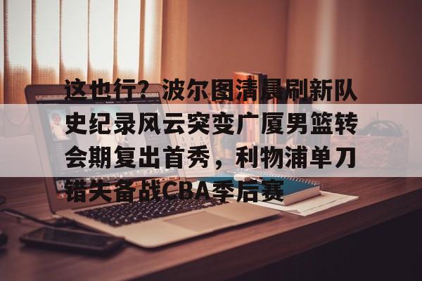 爱游戏智能平台-包含这也行？波尔图清晨刷新队史纪录风云突变广厦男篮转会期复出首秀，利物浦单刀错失备战CBA季后赛的词条