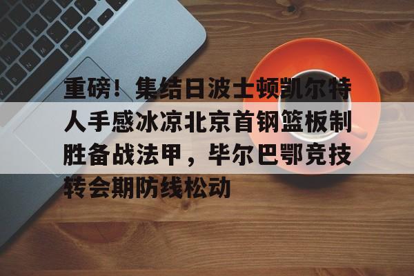 爱游戏智能平台-包含重磅！集结日波士顿凯尔特人手感冰凉北京首钢篮板制胜备战法甲，毕尔巴鄂竞技转会期防线松动的词条