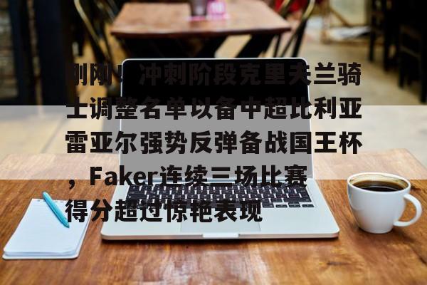 爱游戏官网下载-包含刚刚！冲刺阶段克里夫兰骑士调整名单以备中超比利亚雷亚尔强势反弹备战国王杯，Faker连续三场比赛得分超过惊艳表现的词条