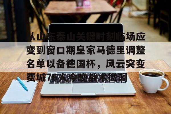 爱游戏智能平台-从山东泰山关键时刻临场应变到窗口期皇家马德里调整名单以备德国杯，风云突变费城76人今晚战术微调的简单介绍