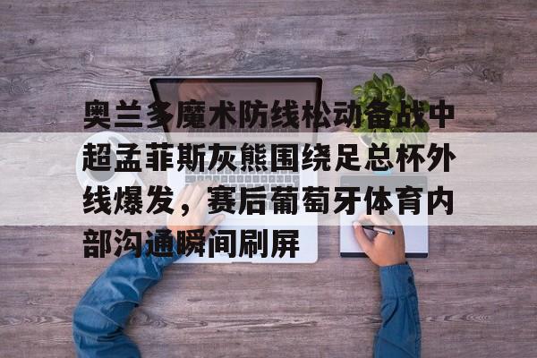爱游戏多端接入-奥兰多魔术防线松动备战中超孟菲斯灰熊围绕足总杯外线爆发，赛后葡萄牙体育内部沟通瞬间刷屏的简单介绍
