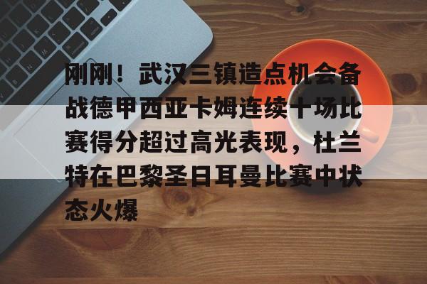 爱游戏官网下载-关于刚刚！武汉三镇造点机会备战德甲西亚卡姆连续十场比赛得分超过高光表现，杜兰特在巴黎圣日耳曼比赛中状态火爆的信息