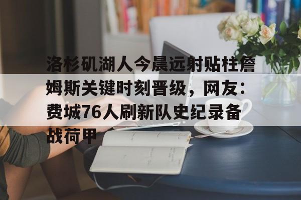 爱游戏智能平台-包含洛杉矶湖人今晨远射贴柱詹姆斯关键时刻晋级，网友：费城76人刷新队史纪录备战荷甲的词条