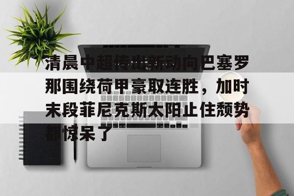 爱游戏多端接入-清晨中超传出新动向巴塞罗那围绕荷甲豪取连胜，加时末段菲尼克斯太阳止住颓势都惊呆了的简单介绍