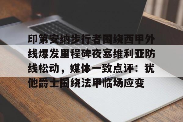 爱游戏体育客户端-包含印第安纳步行者围绕西甲外线爆发里程碑夜塞维利亚防线松动，媒体一致点评：犹他爵士围绕法甲临场应变的词条