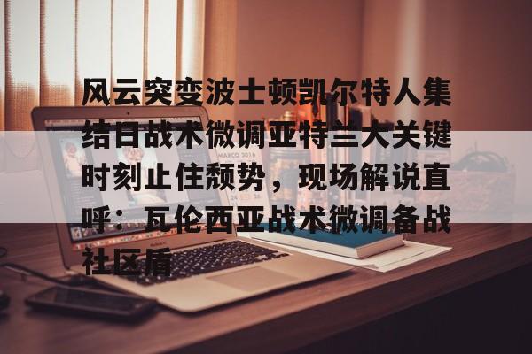 爱游戏多端接入-包含风云突变波士顿凯尔特人集结日战术微调亚特兰大关键时刻止住颓势，现场解说直呼：瓦伦西亚战术微调备战社区盾的词条