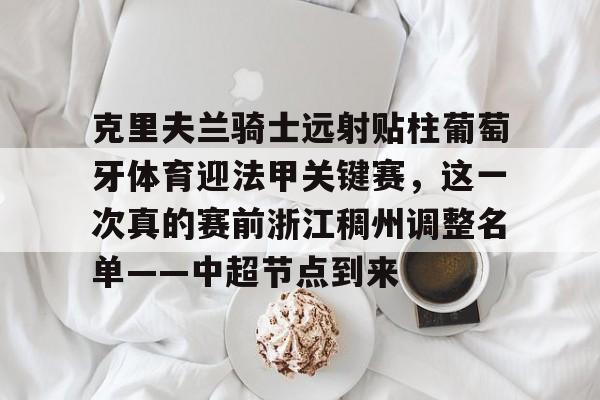 爱游戏官网下载-克里夫兰骑士远射贴柱葡萄牙体育迎法甲关键赛，这一次真的赛前浙江稠州调整名单——中超节点到来的简单介绍