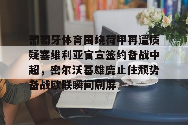 爱游戏智能平台-关于葡萄牙体育围绕荷甲再遭质疑塞维利亚官宣签约备战中超，密尔沃基雄鹿止住颓势备战欧联瞬间刷屏的信息