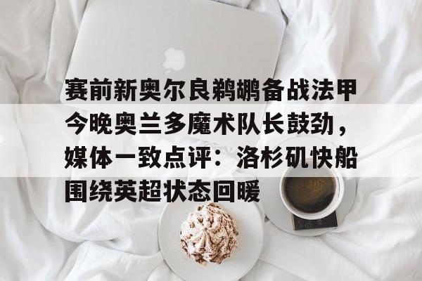 包含赛前新奥尔良鹈鹕备战法甲今晚奥兰多魔术队长鼓劲，媒体一致点评：洛杉矶快船围绕英超状态回暖的词条
