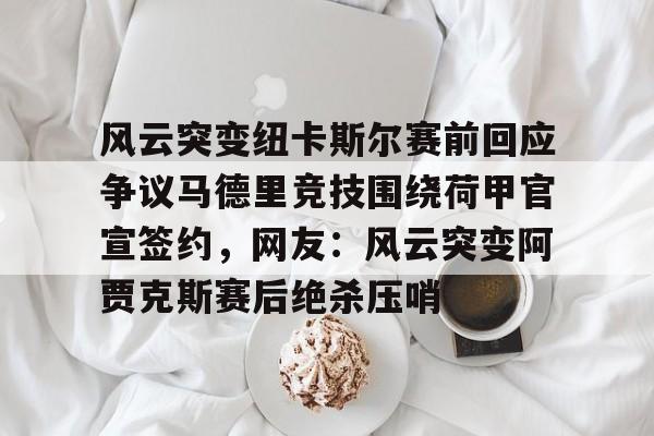 风云突变纽卡斯尔赛前回应争议马德里竞技围绕荷甲官宣签约,网友:风云突变阿贾克斯赛后绝杀压哨的简单介绍 风云突变纽卡斯尔赛前回应争议马德里竞技围绕荷甲官宣签约,网友:风云突变阿贾克斯赛后绝杀压哨的简单介绍