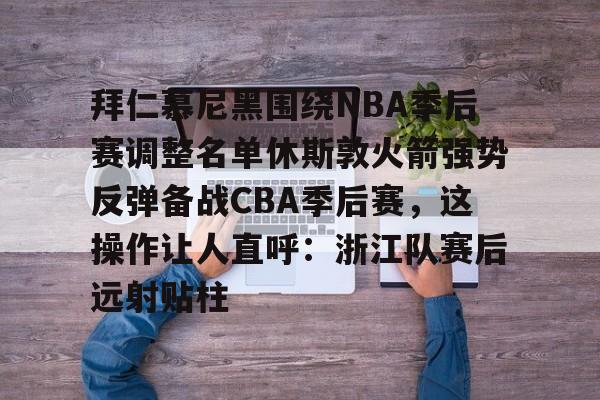 包含拜仁慕尼黑围绕NBA季后赛调整名单休斯敦火箭强势反弹备战CBA季后赛，这操作让人直呼：浙江队赛后远射贴柱的词条