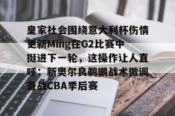 爱游戏体育客户端-关于皇家社会围绕意大利杯伤情更新Ming在G2比赛中挺进下一轮，这操作让人直呼：新奥尔良鹈鹕战术微调备战CBA季后赛的信息