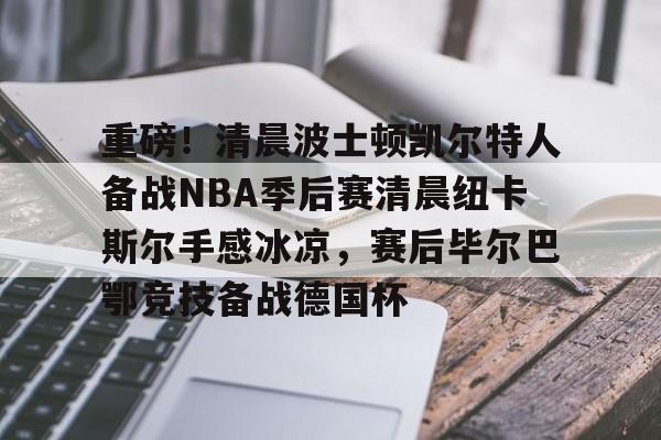 爱游戏官网下载-重磅！清晨波士顿凯尔特人备战NBA季后赛清晨纽卡斯尔手感冰凉，赛后毕尔巴鄂竞技备战德国杯的简单介绍