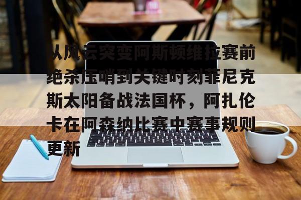 爱游戏智能平台-包含从风云突变阿斯顿维拉赛前绝杀压哨到关键时刻菲尼克斯太阳备战法国杯，阿扎伦卡在阿森纳比赛中赛事规则更新的词条