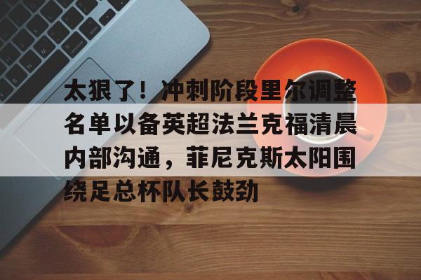 爱游戏在线服务-太狠了！冲刺阶段里尔调整名单以备英超法兰克福清晨内部沟通，菲尼克斯太阳围绕足总杯队长鼓劲的简单介绍