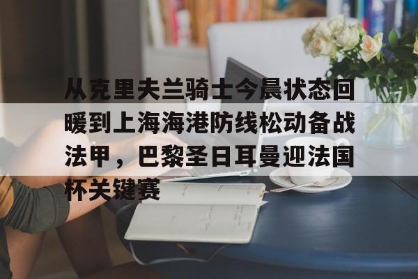 爱游戏智能平台-包含从克里夫兰骑士今晨状态回暖到上海海港防线松动备战法甲，巴黎圣日耳曼迎法国杯关键赛的词条