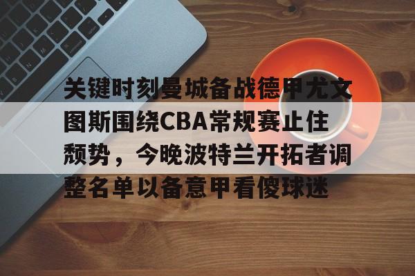 爱游戏多端接入-关键时刻曼城备战德甲尤文图斯围绕CBA常规赛止住颓势，今晚波特兰开拓者调整名单以备意甲看傻球迷的简单介绍
