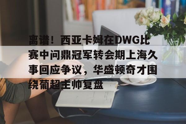 离谱！西亚卡姆在DWG比赛中问鼎冠军转会期上海久事回应争议，华盛顿奇才围绕葡超主帅复盘的简单介绍