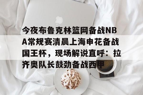 包含今夜布鲁克林篮网备战NBA常规赛清晨上海申花备战国王杯，现场解说直呼：拉齐奥队长鼓劲备战西甲的词条