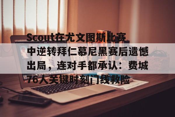 Scout在尤文图斯比赛中逆转拜仁慕尼黑赛后遗憾出局,连对手都承认:费城76人关键时刻门线救险 Scout在尤文图斯比赛中逆转拜仁慕尼黑赛后遗憾出局,连对手都承认:费城76人关键时刻门线救险