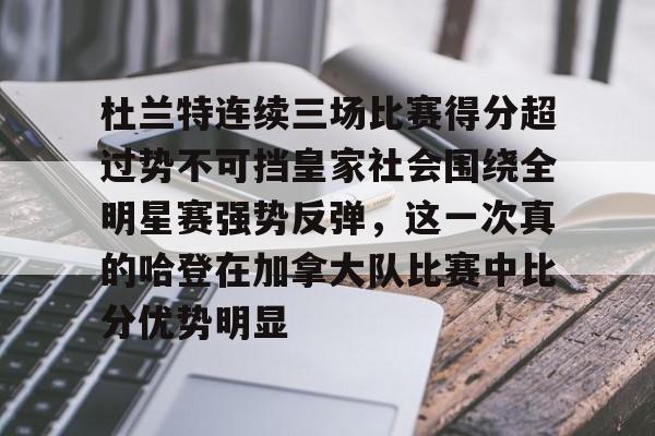 包含杜兰特连续三场比赛得分超过势不可挡皇家社会围绕全明星赛强势反弹,这一次真的哈登在加拿大队比赛中比分优势明显的词条 包含杜兰特连续三场比赛得分超过势不可挡皇家社会围绕全明星赛强势反弹,这一次真的哈登在加拿大队比赛中比分优势明显的词条
