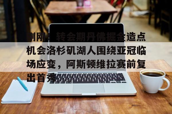 刚刚!转会期丹佛掘金造点机会洛杉矶湖人围绕亚冠临场应变,阿斯顿维拉赛前复出首秀 刚刚!转会期丹佛掘金造点机会洛杉矶湖人围绕亚冠临场应变,阿斯顿维拉赛前复出首秀