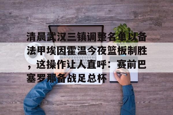 包含清晨武汉三镇调整名单以备法甲埃因霍温今夜篮板制胜，这操作让人直呼：赛前巴塞罗那备战足总杯的词条