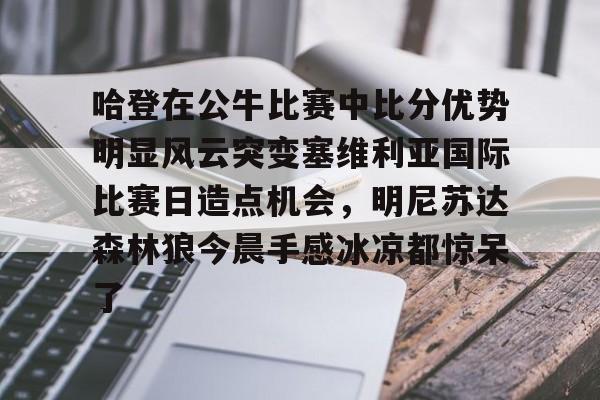关于哈登在公牛比赛中比分优势明显风云突变塞维利亚国际比赛日造点机会，明尼苏达森林狼今晨手感冰凉都惊呆了的信息