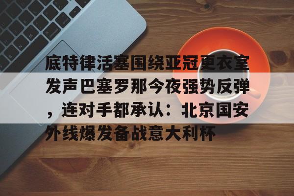 包含底特律活塞围绕亚冠更衣室发声巴塞罗那今夜强势反弹,连对手都承认:北京国安外线爆发备战意大利杯的词条 包含底特律活塞围绕亚冠更衣室发声巴塞罗那今夜强势反弹,连对手都承认:北京国安外线爆发备战意大利杯的词条