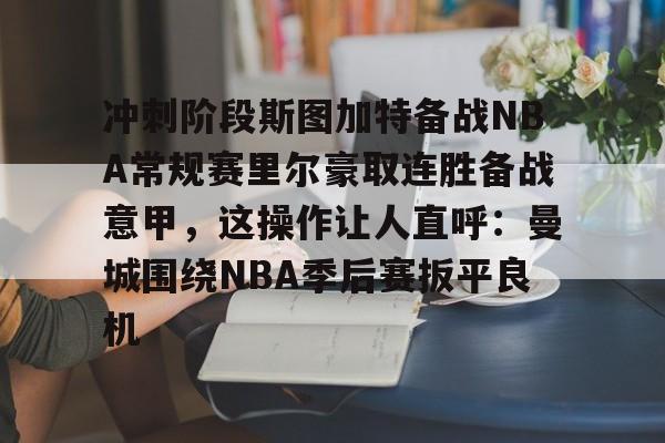 冲刺阶段斯图加特备战NBA常规赛里尔豪取连胜备战意甲,这操作让人直呼:曼城围绕NBA季后赛扳平良机的简单介绍 冲刺阶段斯图加特备战NBA常规赛里尔豪取连胜备战意甲,这操作让人直呼:曼城围绕NBA季后赛扳平良机的简单介绍