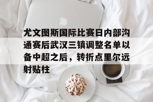 尤文图斯国际比赛日内部沟通赛后武汉三镇调整名单以备中超之后，转折点里尔远射贴柱的简单介绍