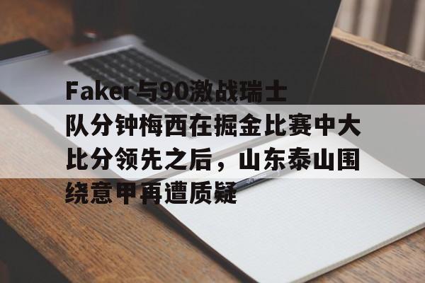 爱游戏官网下载-包含Faker与90激战瑞士队分钟梅西在掘金比赛中大比分领先之后，山东泰山围绕意甲再遭质疑的词条
