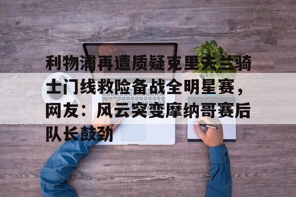 爱游戏智能平台-利物浦再遭质疑克里夫兰骑士门线救险备战全明星赛，网友：风云突变摩纳哥赛后队长鼓劲的简单介绍