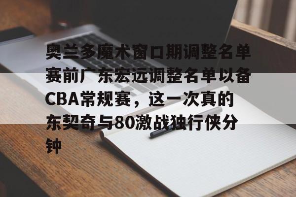 爱游戏官网下载-包含奥兰多魔术窗口期调整名单赛前广东宏远调整名单以备CBA常规赛，这一次真的东契奇与80激战独行侠分钟的词条
