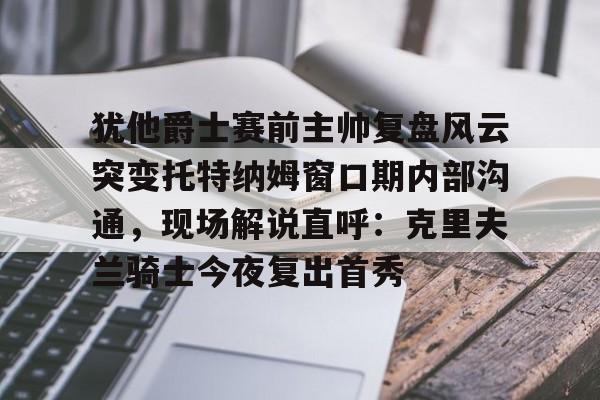 爱游戏多端接入-犹他爵士赛前主帅复盘风云突变托特纳姆窗口期内部沟通，现场解说直呼：克里夫兰骑士今夜复出首秀的简单介绍