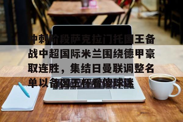 爱游戏多端接入-冲刺阶段萨克拉门托国王备战中超国际米兰围绕德甲豪取连胜，集结日曼联调整名单以备国王杯看傻球迷的简单介绍